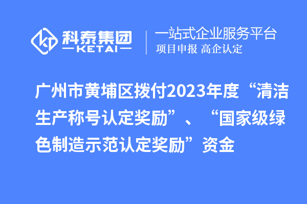 广州市黄埔区拨付2023年度“清洁生产称号认定奖励”、“国家级绿色制造示范认定奖励”资金