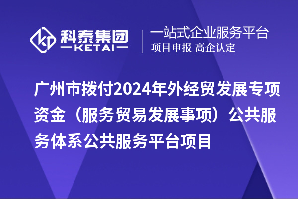 广州市拨付2024年外经贸发展专项资金（服务贸易发展事项）公共服务体系公共服务平台项目