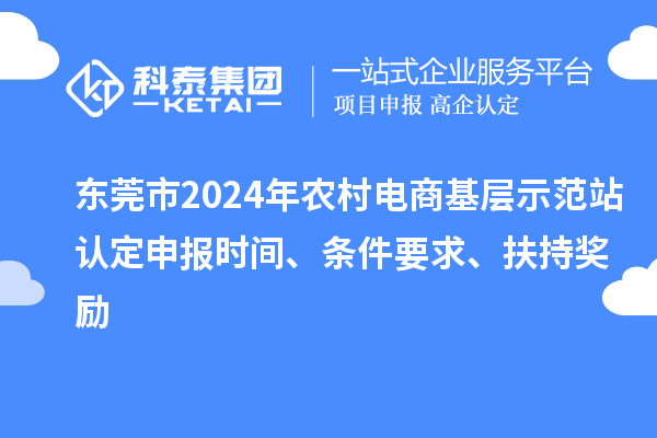 东莞市2024年农村电商基层示范站认定申报时间、条件要求、扶持奖励