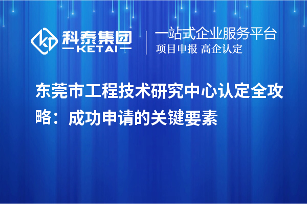 东莞市工程技术研究中心认定全攻略：成功申请的关键要素