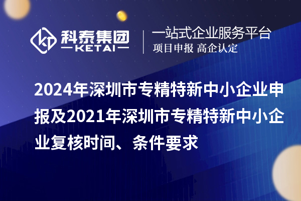 2024年深圳市专精特新中小企业申报及2021年深圳市专精特新中小企业复核时间、条件要求