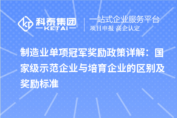 制造业单项冠军奖励政策详解：国家级示范企业与培育企业的区别及奖励标准