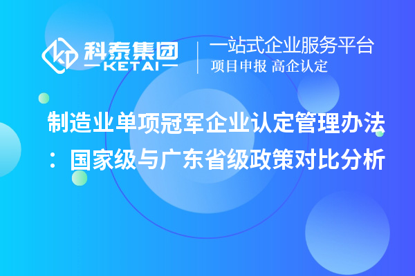 制造业单项冠军企业认定管理办法：国家级与广东省级政策对比分析