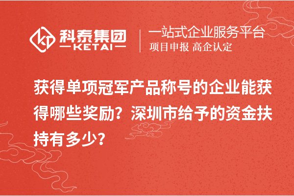 获得单项冠军产品称号的企业能获得哪些奖励？深圳市给予的资金扶持有多少？