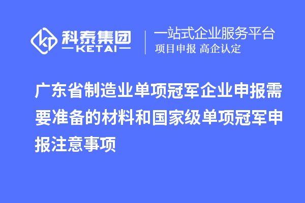 广东省制造业单项冠军企业申报需要准备的材料和国家级单项冠军申报注意事项