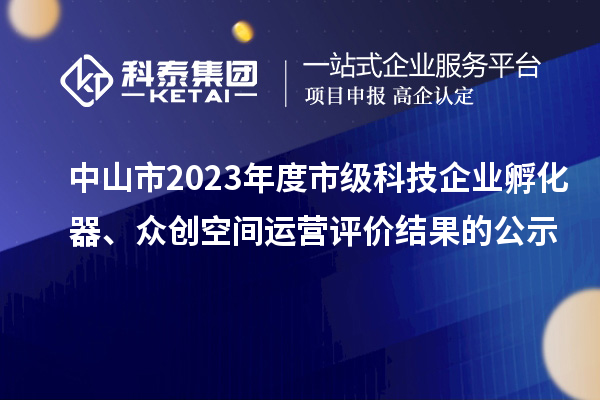 中山市2023年度市级科技企业孵化器、众创空间运营评价结果的公示