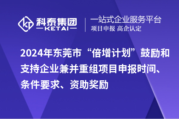 2024年东莞市“倍增计划”鼓励和支持企业兼并重组项目申报时间、条件要求、资助奖励