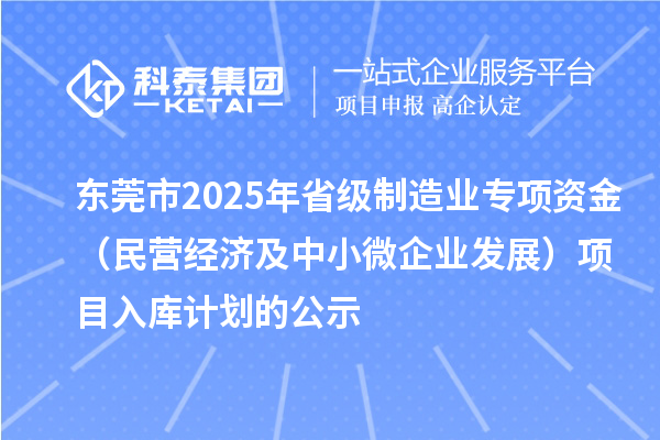 东莞市2025年省级制造业专项资金（民营经济及中小微企业发展）项目入库计划的公示