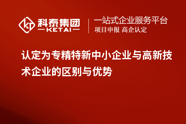 认定为专精特新中小企业与高新技术企业的区别与优势