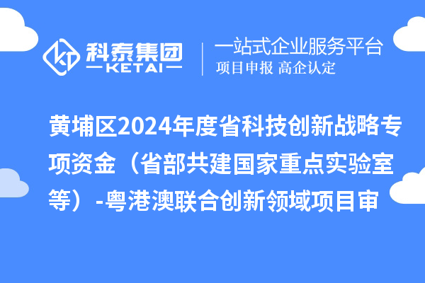 黄埔区2024年度省科技创新战略专项资金（省部共建国家重点实验室等）-粤港澳联合创新领域项目审核结果公示