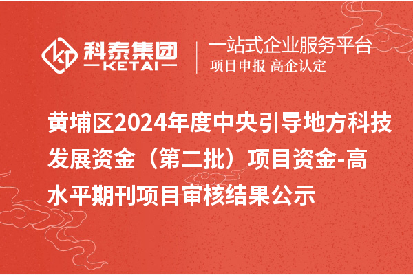 黄埔区2024年度中央引导地方科技发展资金 （第二批）项目资金-高水平期刊项目审核结果公示