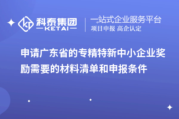 申请广东省的专精特新中小企业奖励需要的材料清单和申报条件