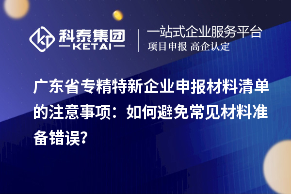 广东省专精特新企业申报材料清单的注意事项：如何避免常见材料准备错误？