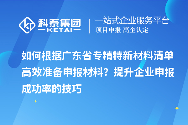 如何根据广东省专精特新材料清单高效准备申报材料？提升企业申报成功率的技巧