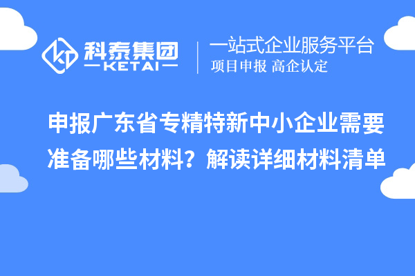 申报广东省专精特新中小企业需要准备哪些材料？解读详细材料清单