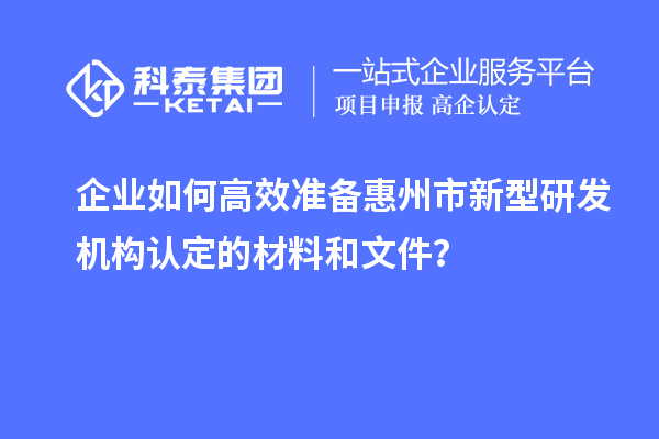 企业如何高效准备惠州市新型研发机构认定的材料和文件？