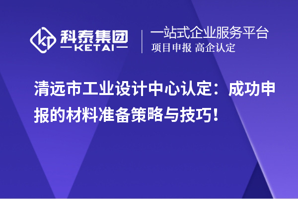 清远市工业设计中心认定：成功申报的材料准备策略与技巧！