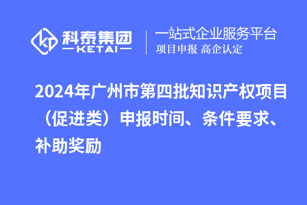 2024年广州市第四批知识产权项目（促进类）申报时间、条件要求、补助奖励