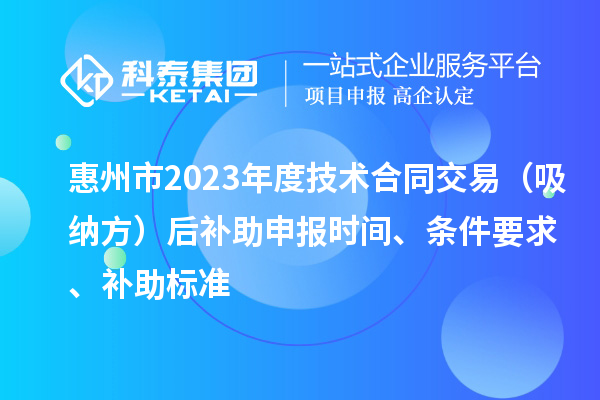 惠州市2023年度技术合同交易（吸纳方）后补助申报时间、条件要求、补助标准