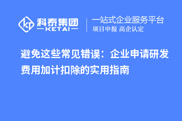 避免这些常见错误：企业申请研发费用加计扣除的实用指南