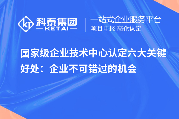 国家级企业技术中心认定六大关键好处：企业不可错过的机会