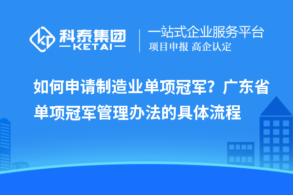 如何申请制造业单项冠军？广东省单项冠军管理办法的具体流程