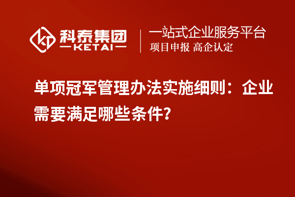 单项冠军管理办法实施细则：企业需要满足哪些条件？