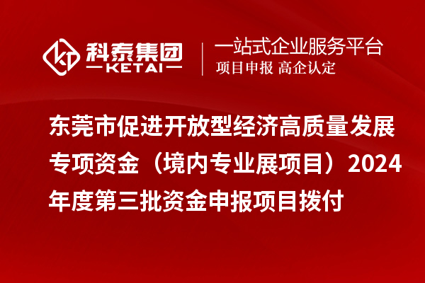 东莞市促进开放型经济高质量发展专项资金（境内专业展项目）2024年度第三批资金申报项目拨付