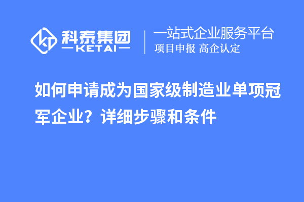 如何申请成为国家级制造业单项冠军企业？详细步骤和条件