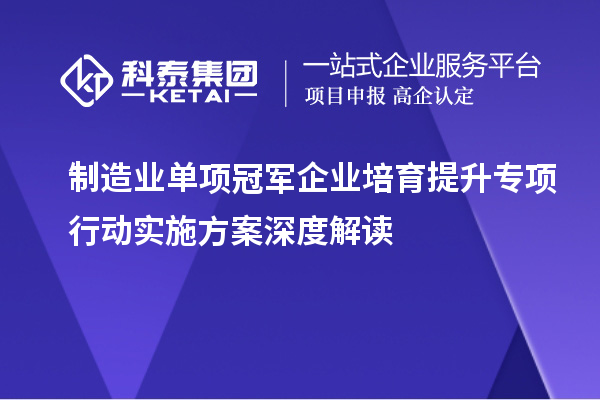 制造业单项冠军企业培育提升专项行动实施方案深度解读