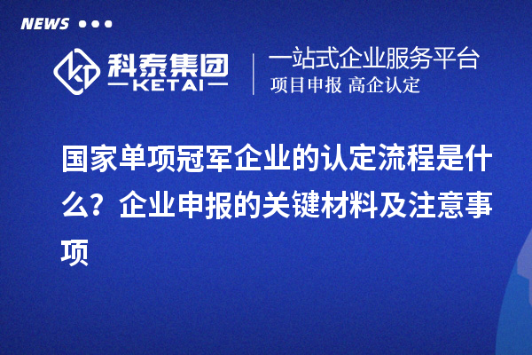 国家单项冠军企业的认定流程是什么？企业申报的关键材料及注意事项