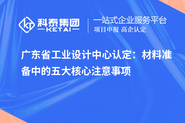 广东省工业设计中心认定：材料准备中的五大核心注意事项