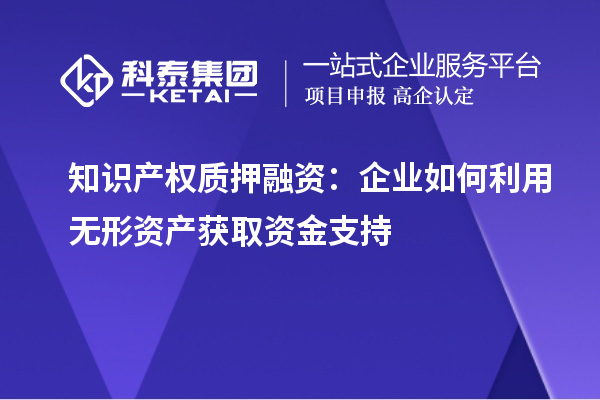 知识产权质押融资：企业如何利用无形资产获取资金支持