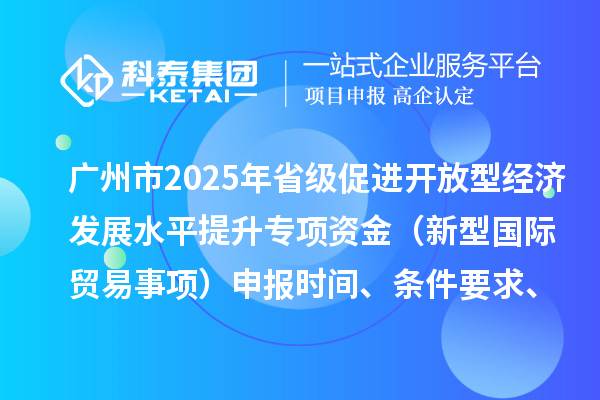 广州市2025年省级促进开放型经济发展水平提升专项资金（新型国际贸易事项）申报时间、条件要求、扶持奖励