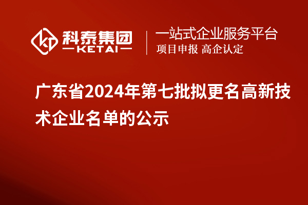 广东省2024年第七批拟更名高新技术企业名单的公示