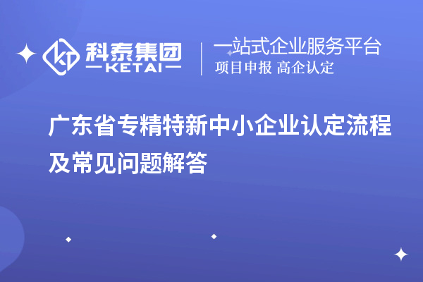 广东省专精特新中小企业认定流程及常见问题解答