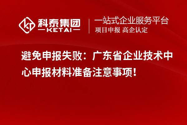 避免申报失败：广东省企业技术中心申报材料准备注意事项！