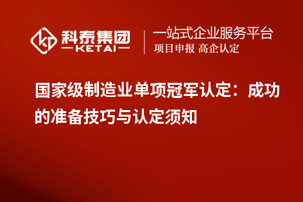 国家级制造业单项冠军认定：成功的准备技巧与认定须知