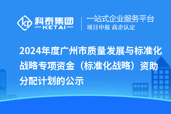 2024年度广州市质量发展与标准化战略专项资金（标准化战略）资助分配计划的公示