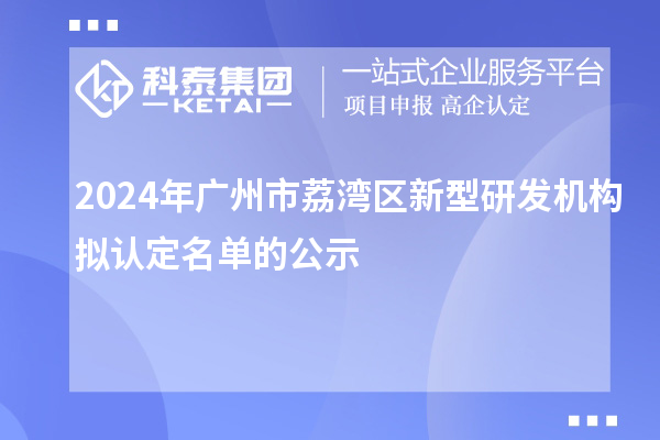 2024年广州市荔湾区新型研发机构拟认定名单的公示