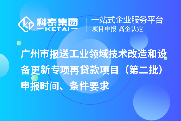 广州市报送工业领域技术改造和设备更新专项再贷款项目（第二批）申报时间、条件要求