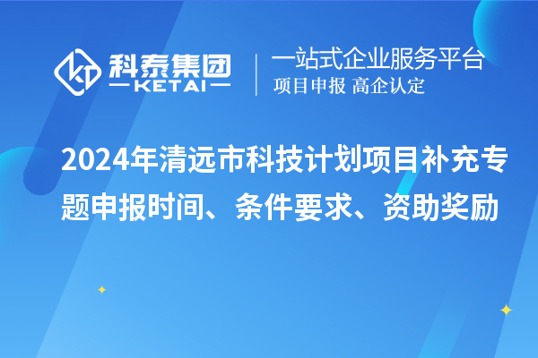 2024年清远市科技计划项目补充专题申报时间、条件要求、资助奖励