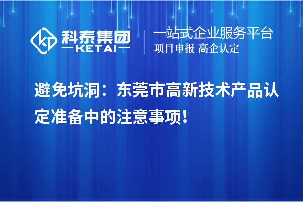 避免坑洞：东莞市高新技术产品认定准备中的注意事项！