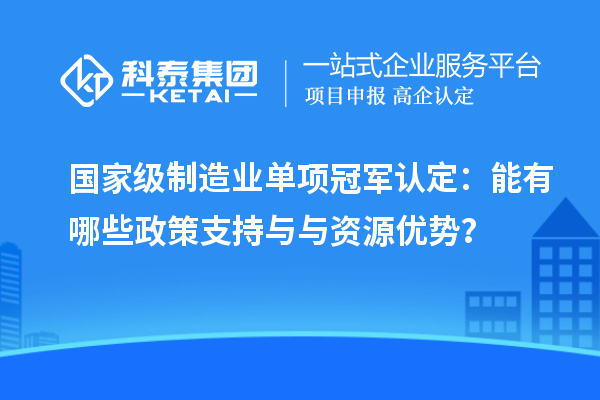 国家级制造业单项冠军认定：能有哪些政策支持与与资源优势？