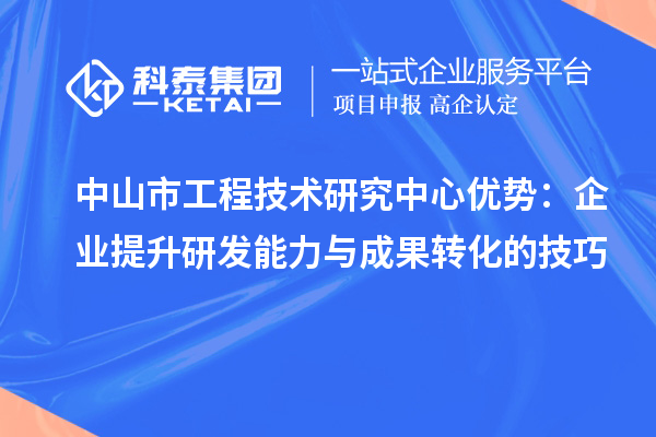 中山市工程技术研究中心优势：企业提升研发能力与成果转化的技巧