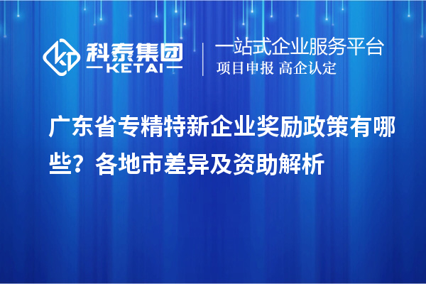 广东省专精特新企业奖励政策有哪些？各地市差异及资助解析