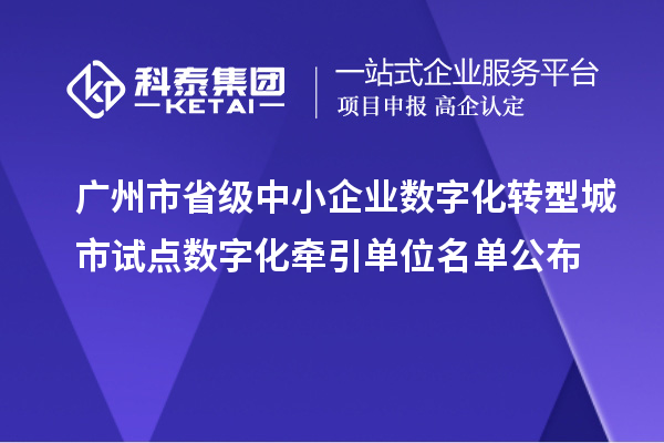 广州市省级中小企业数字化转型城市试点数字化牵引单位名单公布