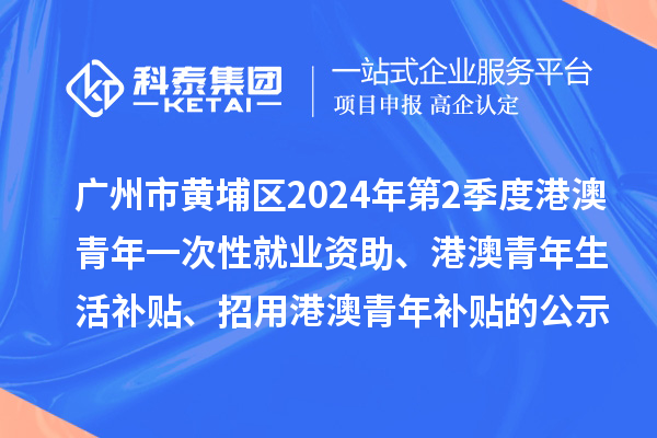 广州市黄埔区2024年第2季度港澳青年一次性就业资助、港澳青年生活补贴、招用港澳青年补贴的公示