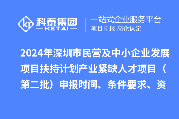 2024年深圳市民营及中小企业发展项目扶持计划产业紧缺人才项目（第二批）申报时间、条件要求、资助奖励