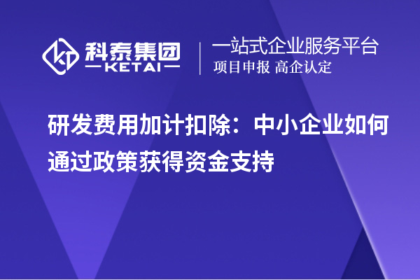 研发费用加计扣除：中小企业如何通过政策获得资金支持